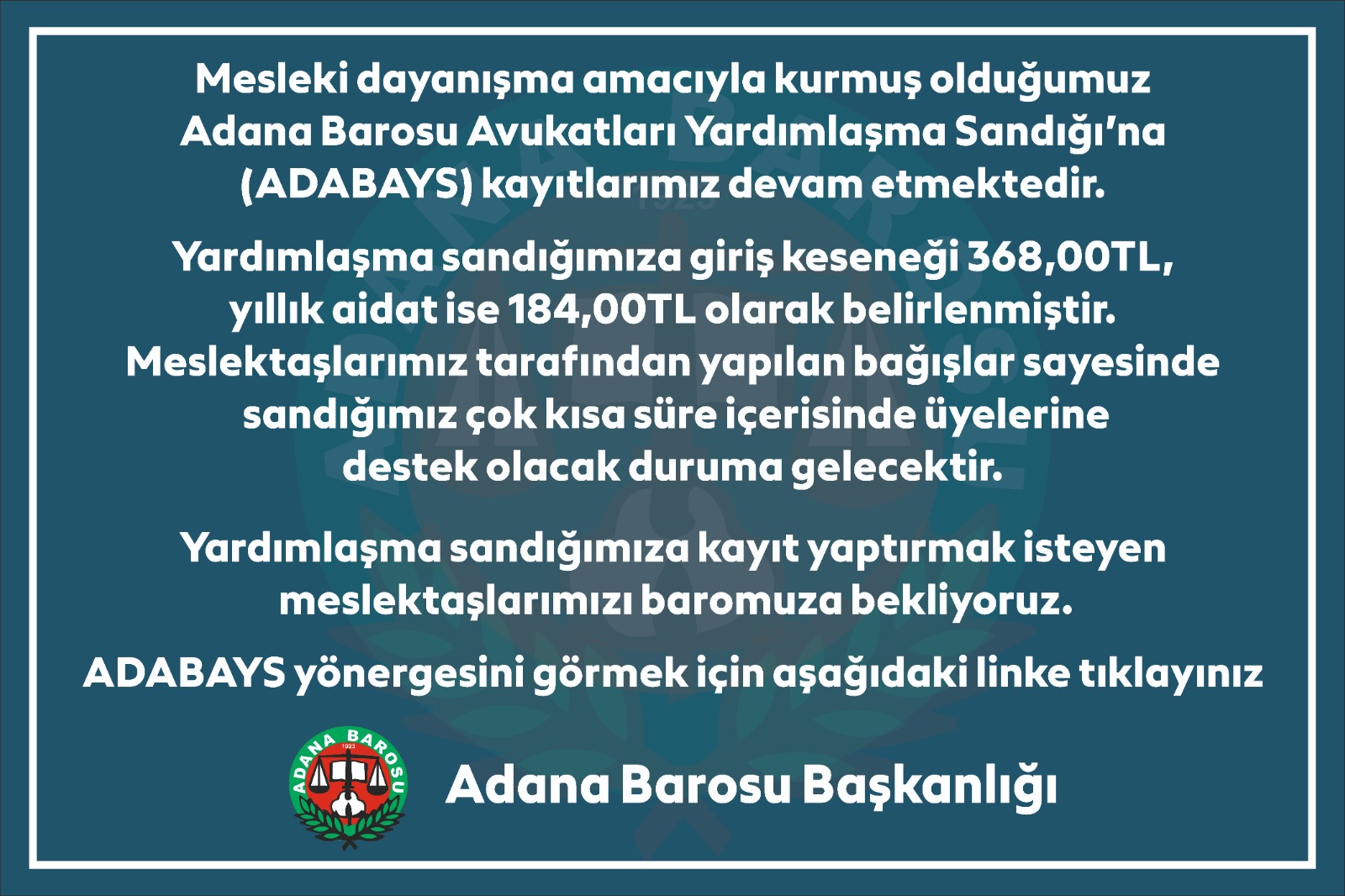 Mesleki dayanışma amacıyla kurmuş olduğumuz Adana Barosu Avukatları Yardımlaşma Sandığı’na (ADABAYS) kayıtlarımız devam etmektedir.